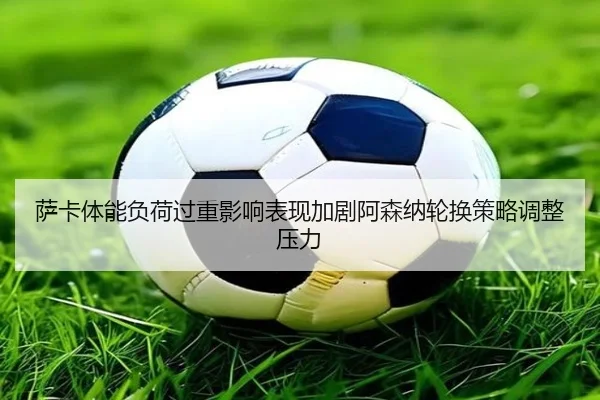 萨卡体能负荷过重影响表现加剧阿森纳轮换策略调整压力