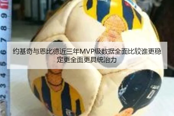 约基奇与恩比德近三年MVP级数据全面比较谁更稳定更全面更具统治力