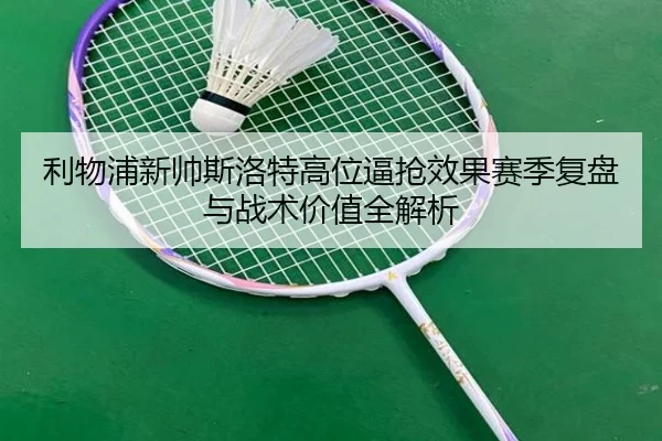 利物浦新帅斯洛特高位逼抢效果赛季复盘与战术价值全解析