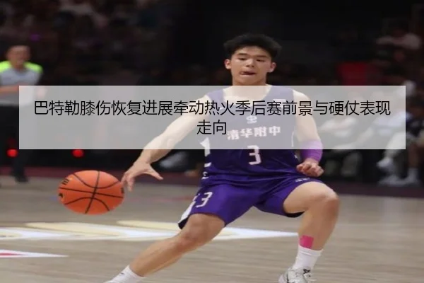 巴特勒膝伤恢复进展牵动热火季后赛前景与硬仗表现走向