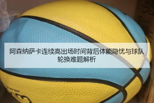 阿森纳萨卡连续高出场时间背后体能隐忧与球队轮换难题解析