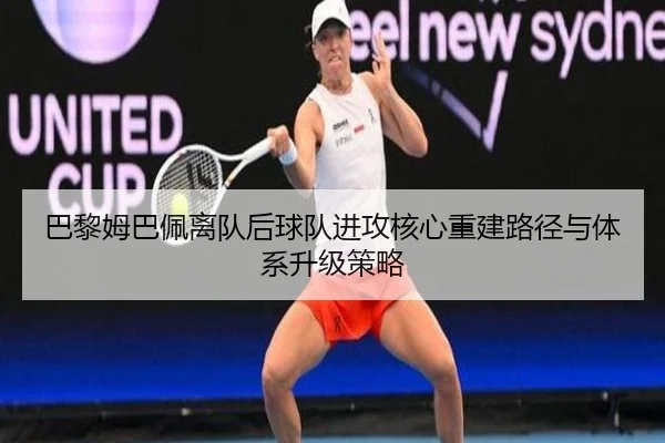 巴黎姆巴佩离队后球队进攻核心重建路径与体系升级策略