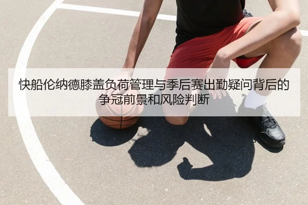 快船伦纳德膝盖负荷管理与季后赛出勤疑问背后的争冠前景和风险判断